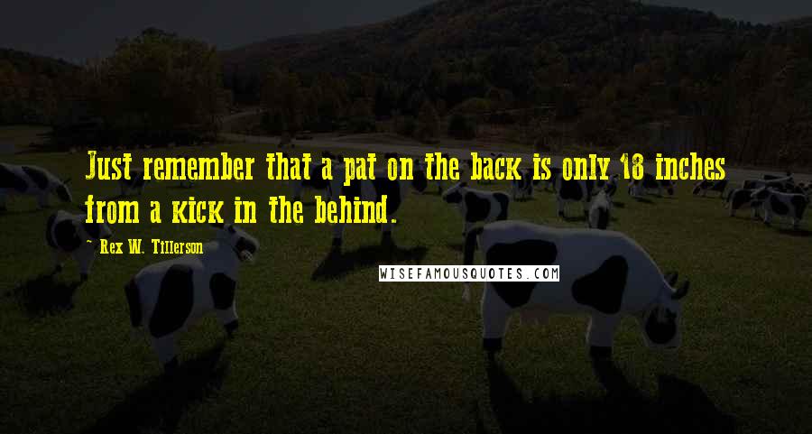 Rex W. Tillerson Quotes: Just remember that a pat on the back is only 18 inches from a kick in the behind.