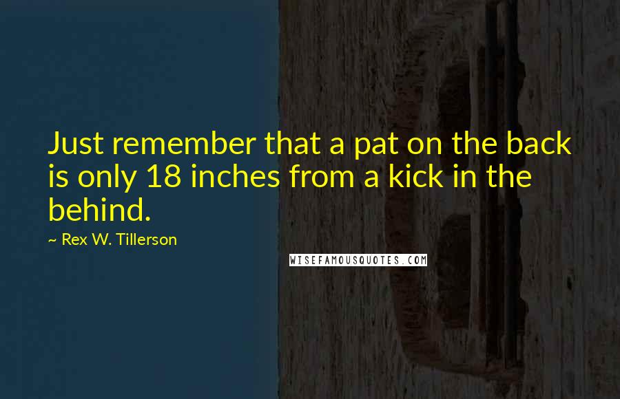 Rex W. Tillerson Quotes: Just remember that a pat on the back is only 18 inches from a kick in the behind.