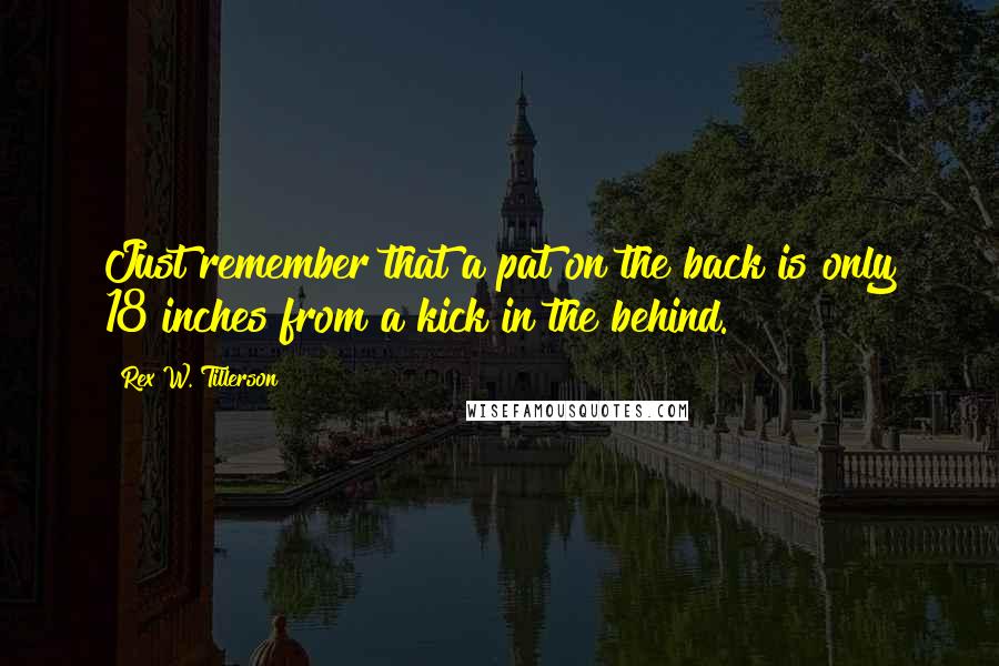 Rex W. Tillerson Quotes: Just remember that a pat on the back is only 18 inches from a kick in the behind.