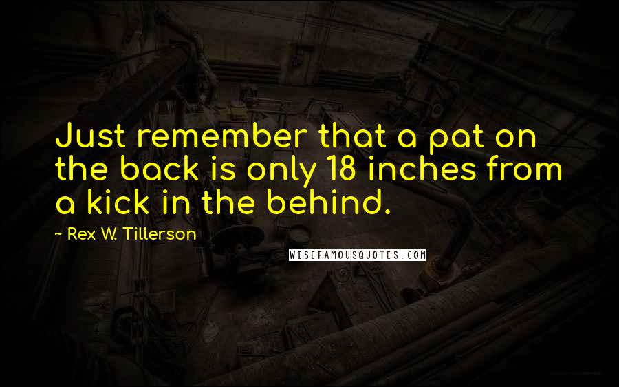 Rex W. Tillerson Quotes: Just remember that a pat on the back is only 18 inches from a kick in the behind.