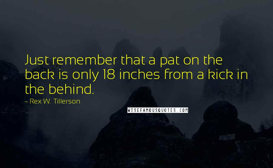 Rex W. Tillerson Quotes: Just remember that a pat on the back is only 18 inches from a kick in the behind.