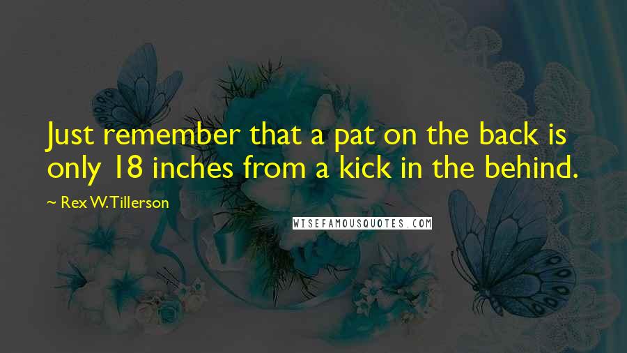 Rex W. Tillerson Quotes: Just remember that a pat on the back is only 18 inches from a kick in the behind.