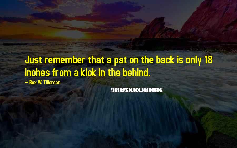 Rex W. Tillerson Quotes: Just remember that a pat on the back is only 18 inches from a kick in the behind.