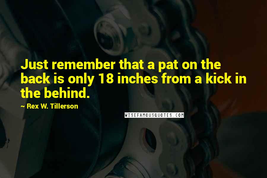 Rex W. Tillerson Quotes: Just remember that a pat on the back is only 18 inches from a kick in the behind.