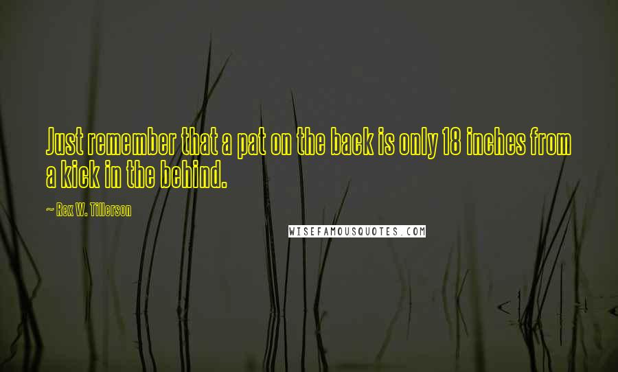 Rex W. Tillerson Quotes: Just remember that a pat on the back is only 18 inches from a kick in the behind.