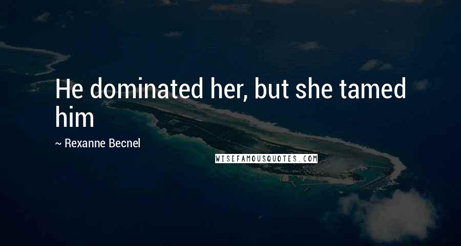 Rexanne Becnel Quotes: He dominated her, but she tamed him