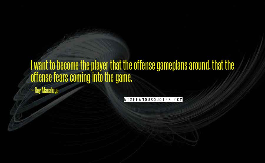 Rey Maualuga Quotes: I want to become the player that the offense gameplans around, that the offense fears coming into the game.