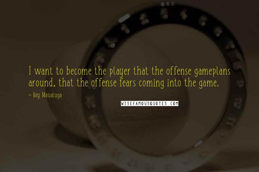 Rey Maualuga Quotes: I want to become the player that the offense gameplans around, that the offense fears coming into the game.