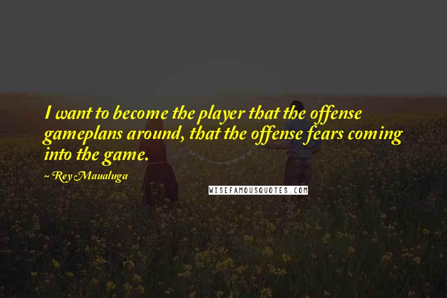 Rey Maualuga Quotes: I want to become the player that the offense gameplans around, that the offense fears coming into the game.