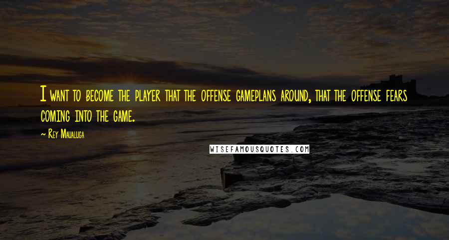 Rey Maualuga Quotes: I want to become the player that the offense gameplans around, that the offense fears coming into the game.