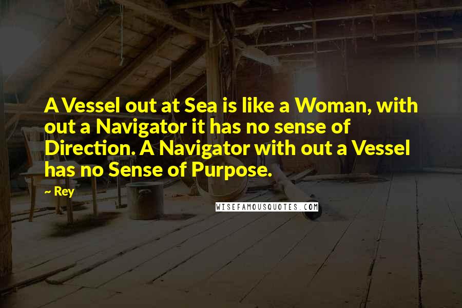 Rey Quotes: A Vessel out at Sea is like a Woman, with out a Navigator it has no sense of Direction. A Navigator with out a Vessel has no Sense of Purpose.