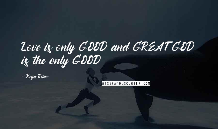 Reya Kaaz Quotes: Love is only GOOD and GREAT GOD is the only GOOD