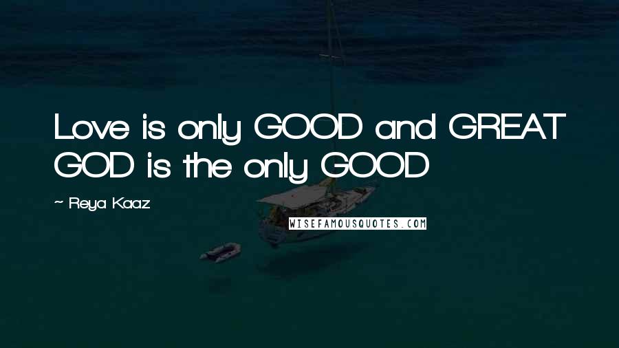 Reya Kaaz Quotes: Love is only GOOD and GREAT GOD is the only GOOD