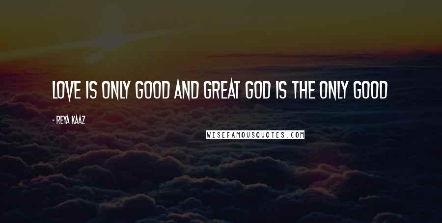 Reya Kaaz Quotes: Love is only GOOD and GREAT GOD is the only GOOD