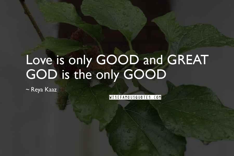 Reya Kaaz Quotes: Love is only GOOD and GREAT GOD is the only GOOD