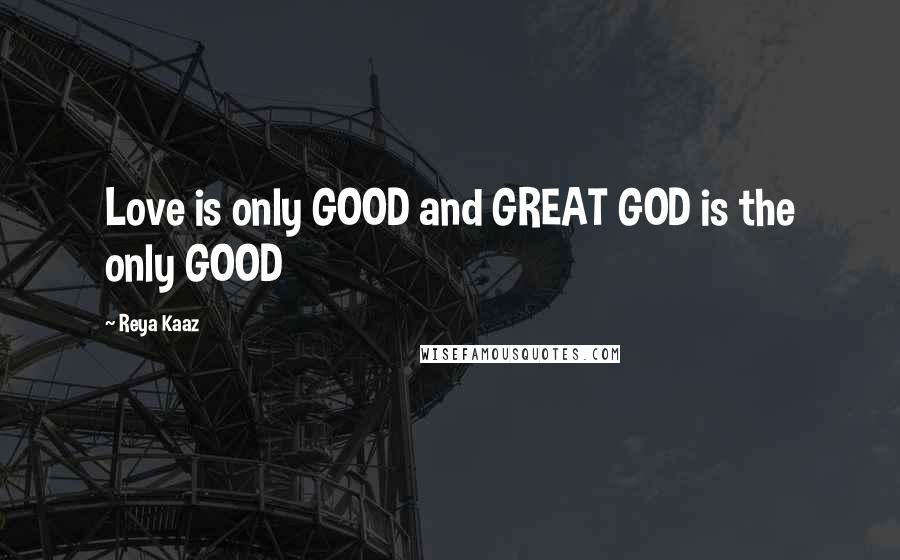 Reya Kaaz Quotes: Love is only GOOD and GREAT GOD is the only GOOD