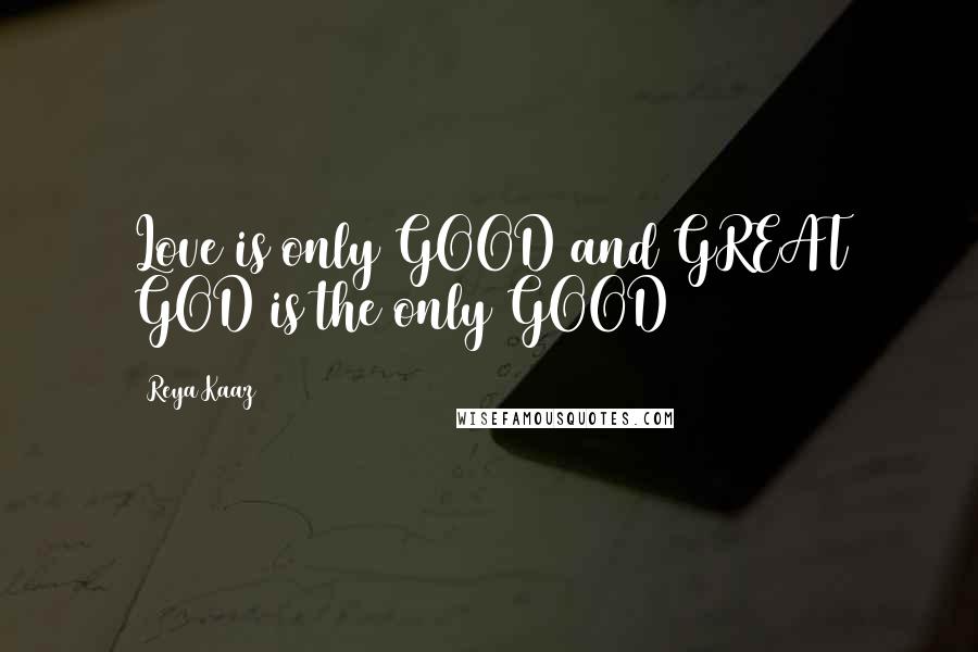 Reya Kaaz Quotes: Love is only GOOD and GREAT GOD is the only GOOD