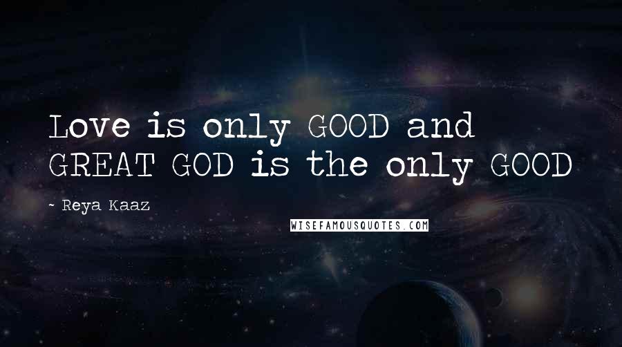 Reya Kaaz Quotes: Love is only GOOD and GREAT GOD is the only GOOD