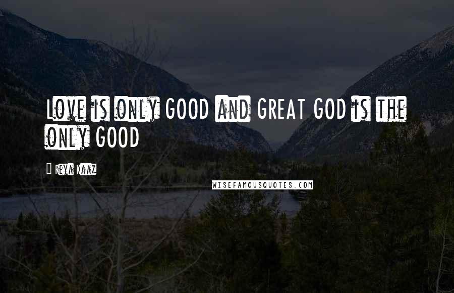 Reya Kaaz Quotes: Love is only GOOD and GREAT GOD is the only GOOD