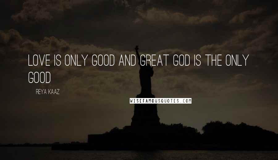 Reya Kaaz Quotes: Love is only GOOD and GREAT GOD is the only GOOD