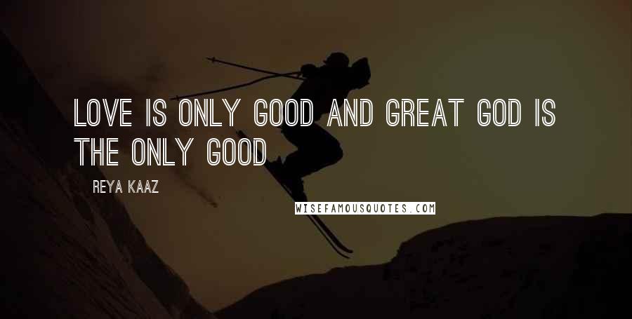 Reya Kaaz Quotes: Love is only GOOD and GREAT GOD is the only GOOD