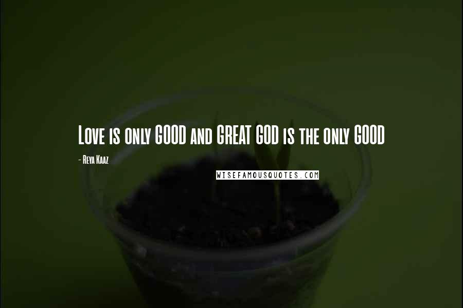 Reya Kaaz Quotes: Love is only GOOD and GREAT GOD is the only GOOD