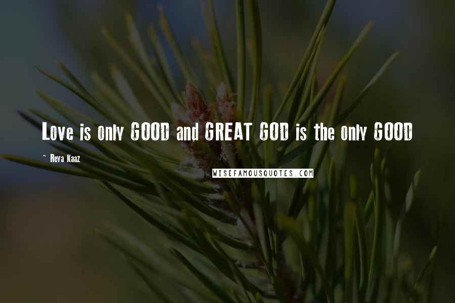 Reya Kaaz Quotes: Love is only GOOD and GREAT GOD is the only GOOD