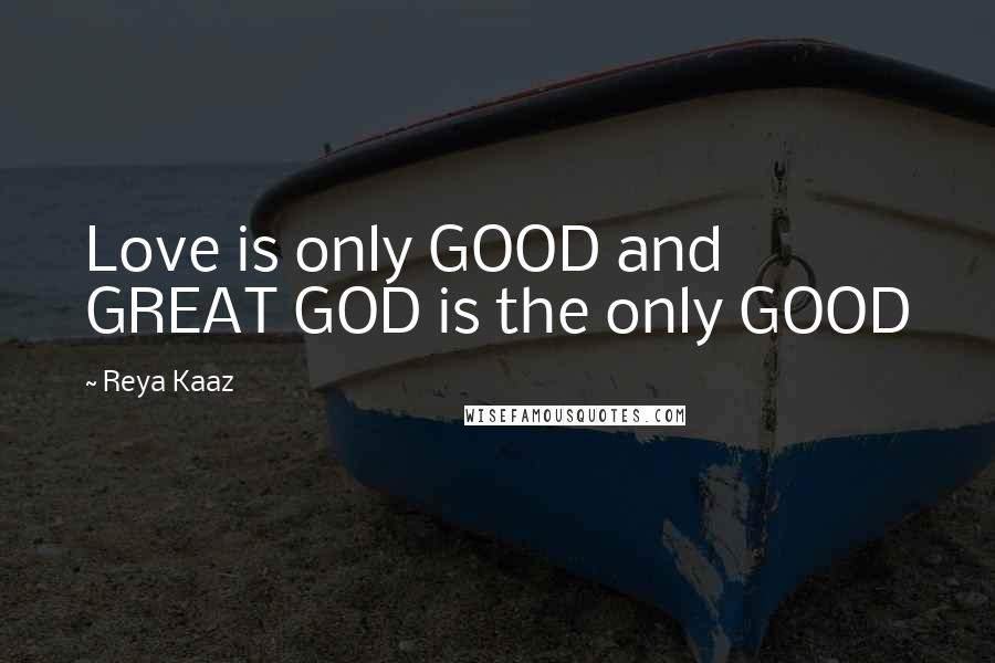 Reya Kaaz Quotes: Love is only GOOD and GREAT GOD is the only GOOD
