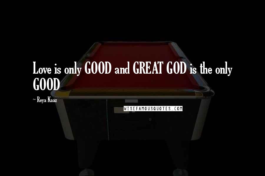 Reya Kaaz Quotes: Love is only GOOD and GREAT GOD is the only GOOD