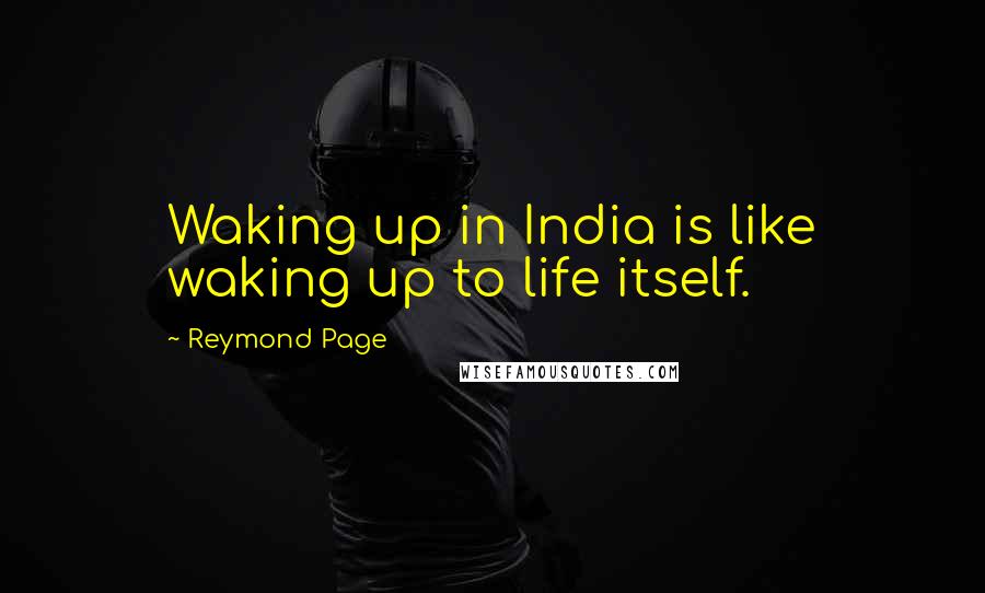 Reymond Page Quotes: Waking up in India is like waking up to life itself.