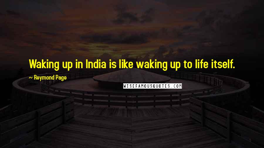 Reymond Page Quotes: Waking up in India is like waking up to life itself.