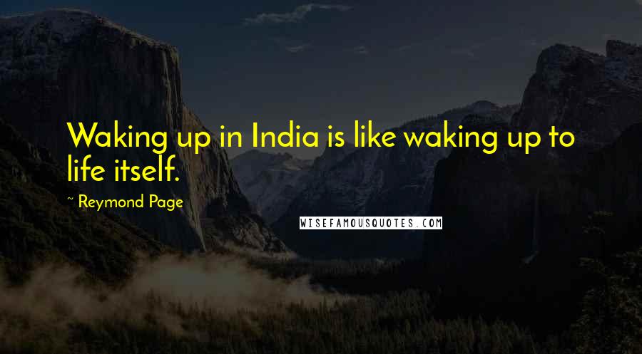 Reymond Page Quotes: Waking up in India is like waking up to life itself.