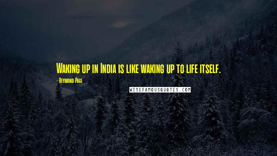 Reymond Page Quotes: Waking up in India is like waking up to life itself.