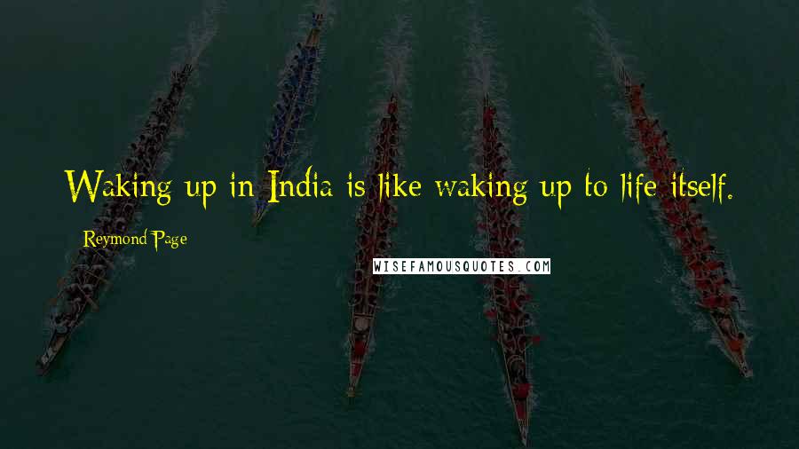 Reymond Page Quotes: Waking up in India is like waking up to life itself.