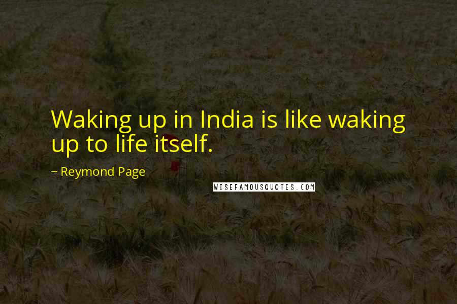 Reymond Page Quotes: Waking up in India is like waking up to life itself.