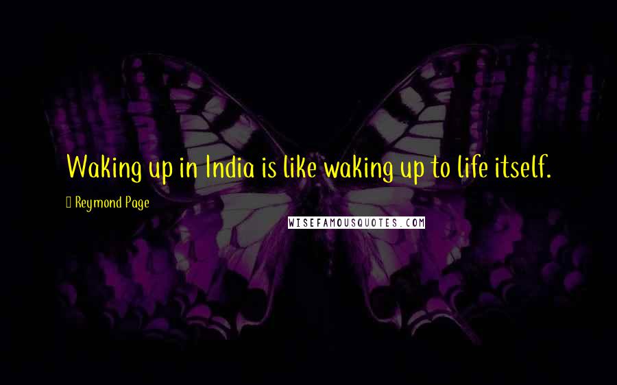 Reymond Page Quotes: Waking up in India is like waking up to life itself.