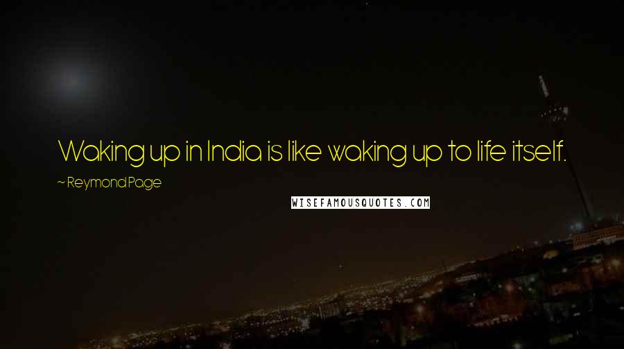 Reymond Page Quotes: Waking up in India is like waking up to life itself.