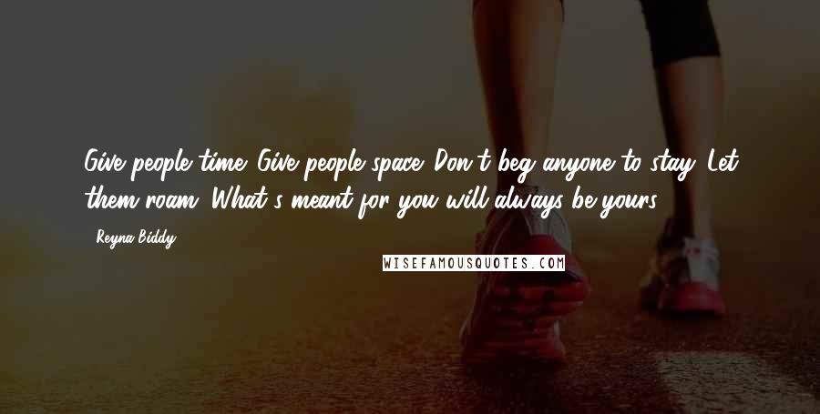 Reyna Biddy Quotes: Give people time. Give people space. Don't beg anyone to stay. Let them roam. What's meant for you will always be yours.