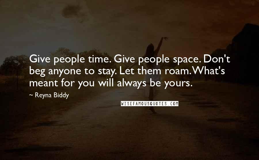 Reyna Biddy Quotes: Give people time. Give people space. Don't beg anyone to stay. Let them roam. What's meant for you will always be yours.