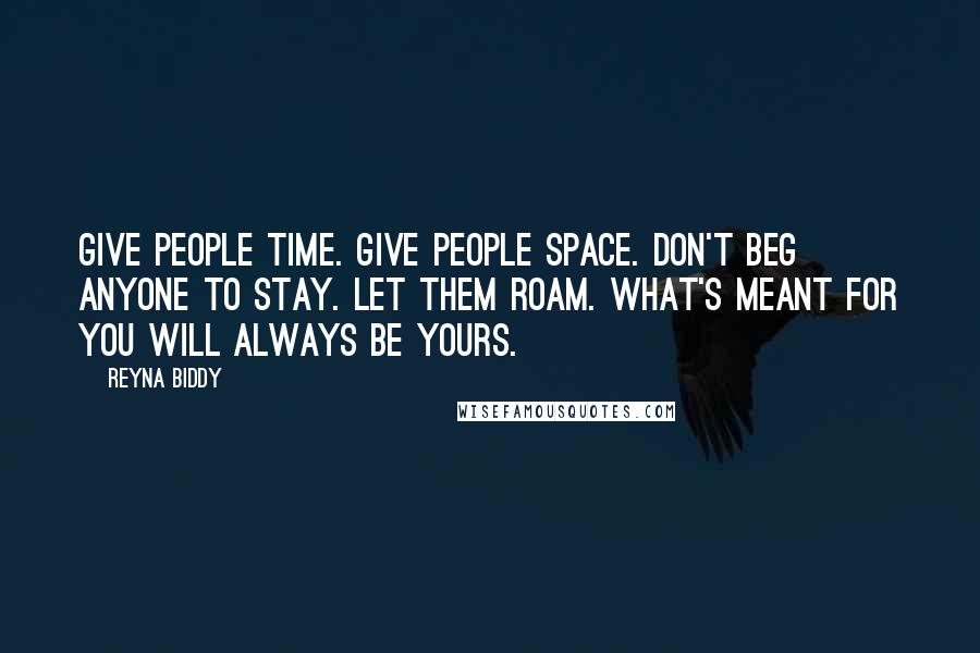 Reyna Biddy Quotes: Give people time. Give people space. Don't beg anyone to stay. Let them roam. What's meant for you will always be yours.