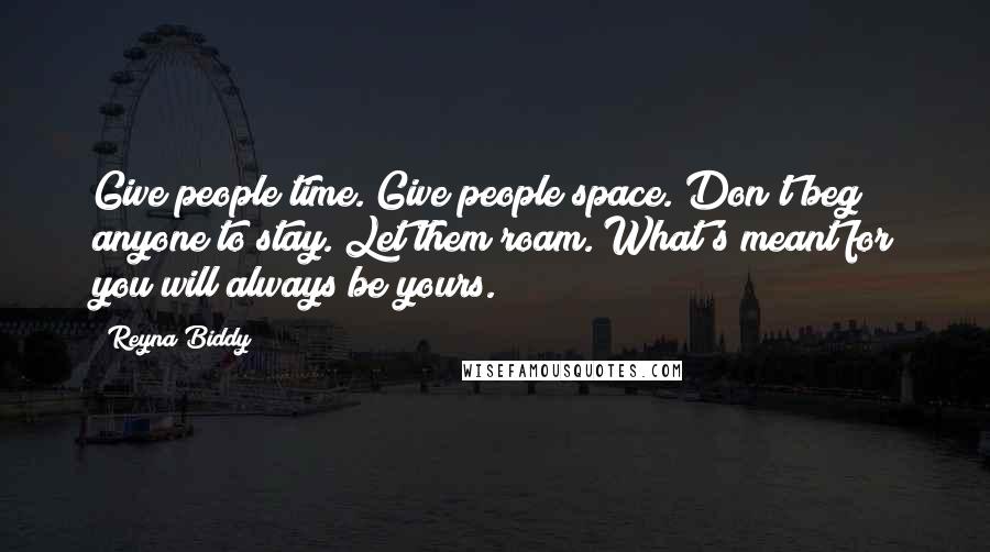 Reyna Biddy Quotes: Give people time. Give people space. Don't beg anyone to stay. Let them roam. What's meant for you will always be yours.