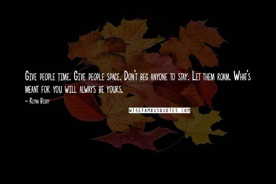 Reyna Biddy Quotes: Give people time. Give people space. Don't beg anyone to stay. Let them roam. What's meant for you will always be yours.