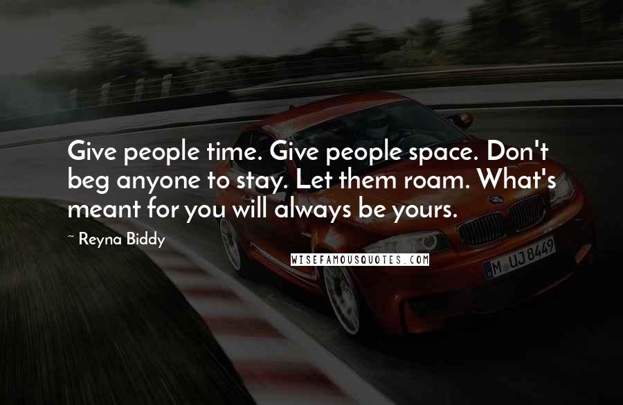 Reyna Biddy Quotes: Give people time. Give people space. Don't beg anyone to stay. Let them roam. What's meant for you will always be yours.