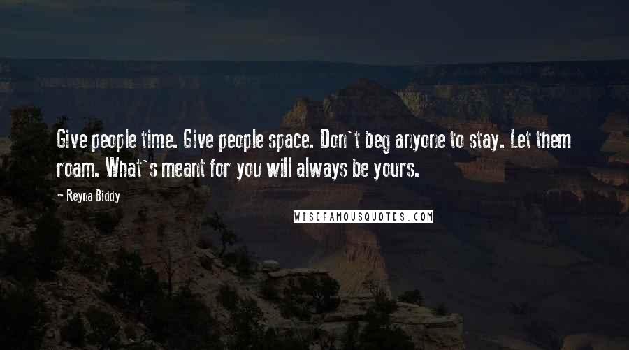 Reyna Biddy Quotes: Give people time. Give people space. Don't beg anyone to stay. Let them roam. What's meant for you will always be yours.