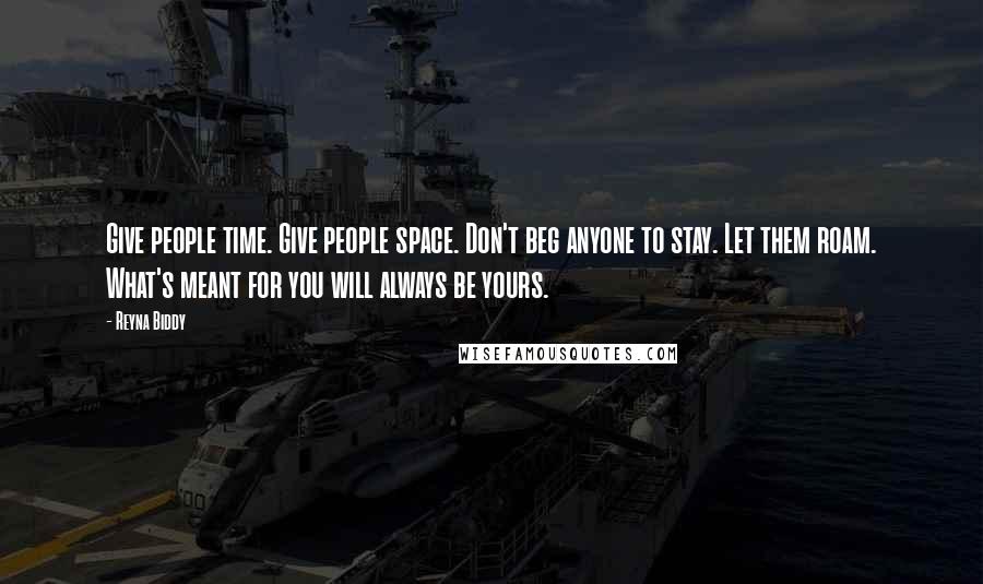 Reyna Biddy Quotes: Give people time. Give people space. Don't beg anyone to stay. Let them roam. What's meant for you will always be yours.