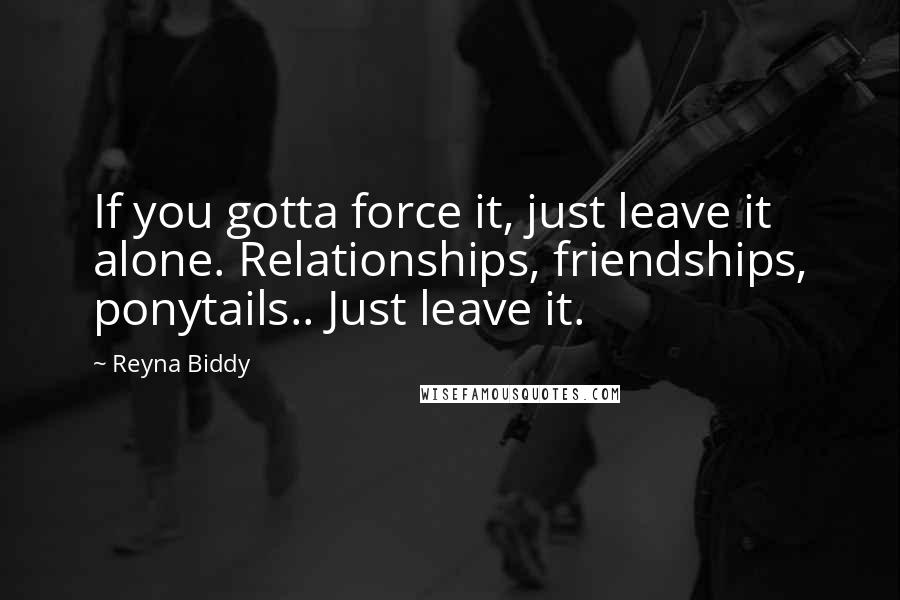 Reyna Biddy Quotes: If you gotta force it, just leave it alone. Relationships, friendships, ponytails.. Just leave it.