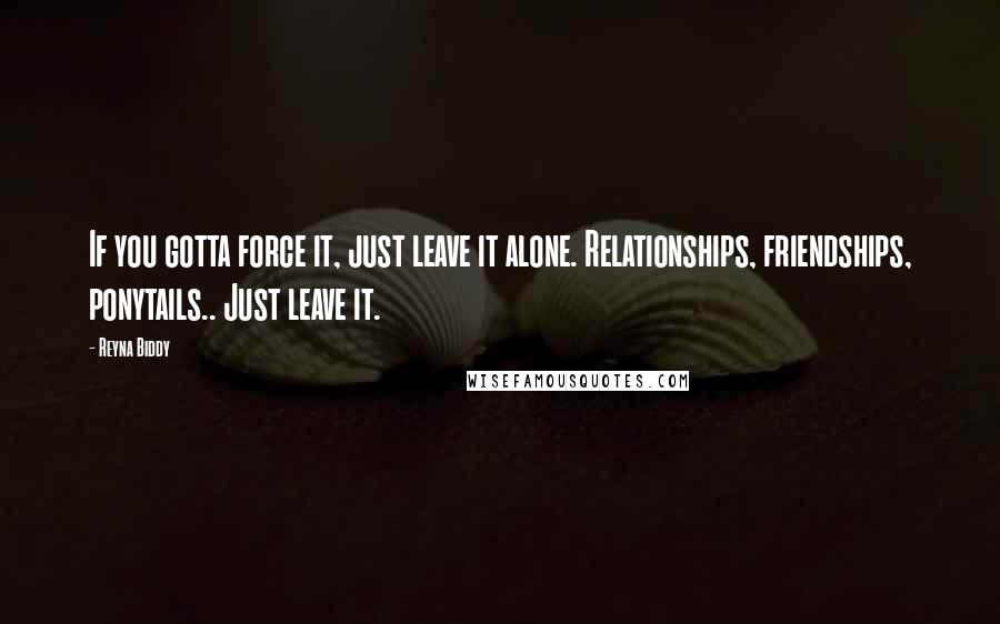 Reyna Biddy Quotes: If you gotta force it, just leave it alone. Relationships, friendships, ponytails.. Just leave it.