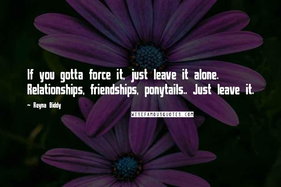 Reyna Biddy Quotes: If you gotta force it, just leave it alone. Relationships, friendships, ponytails.. Just leave it.