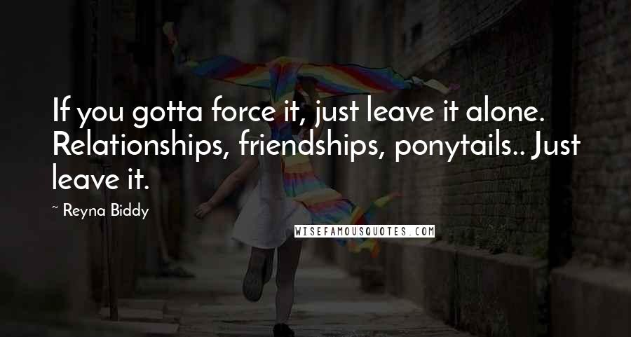 Reyna Biddy Quotes: If you gotta force it, just leave it alone. Relationships, friendships, ponytails.. Just leave it.