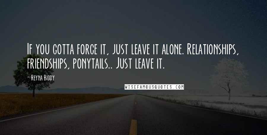 Reyna Biddy Quotes: If you gotta force it, just leave it alone. Relationships, friendships, ponytails.. Just leave it.